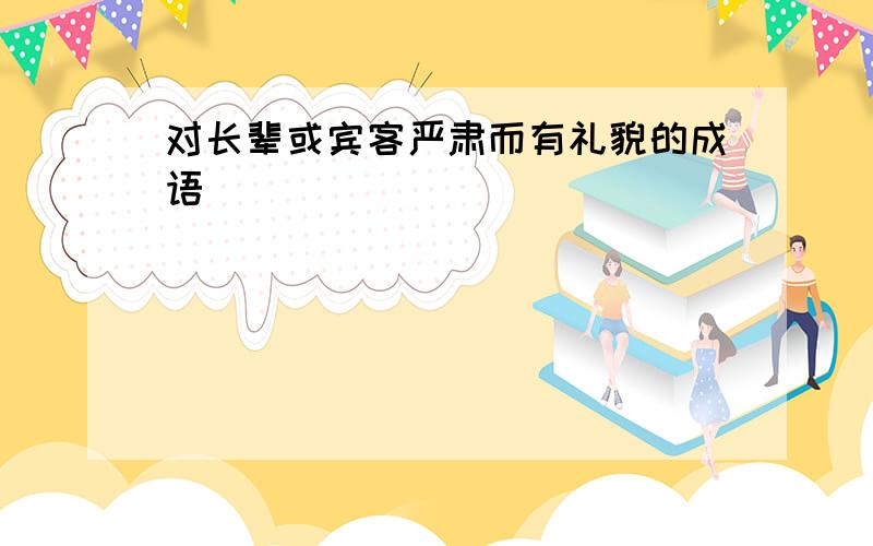 对长辈或宾客严肃而有礼貌的成语