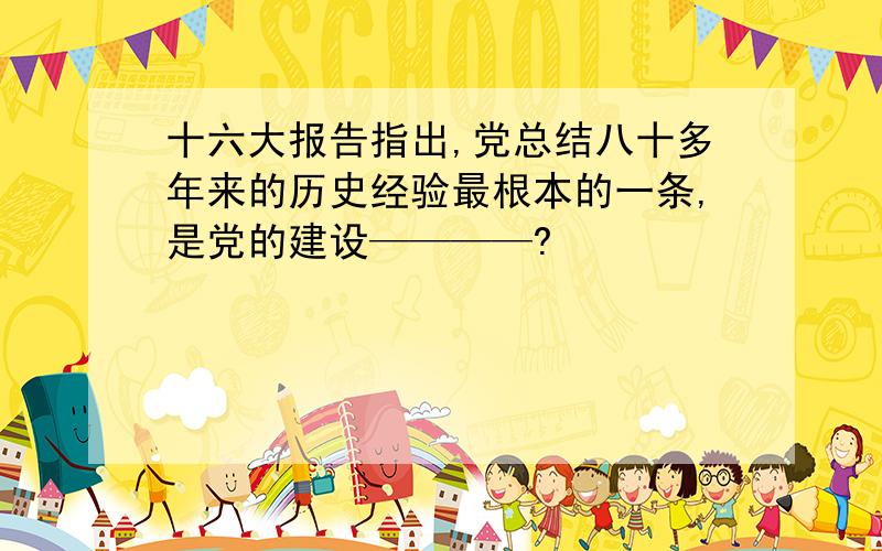 十六大报告指出,党总结八十多年来的历史经验最根本的一条,是党的建设————?