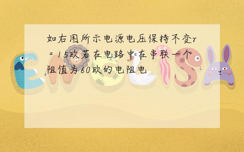 如右图所示电源电压保持不变r＝15欧若在电路中在串联一个阻值为60欧的电阻电