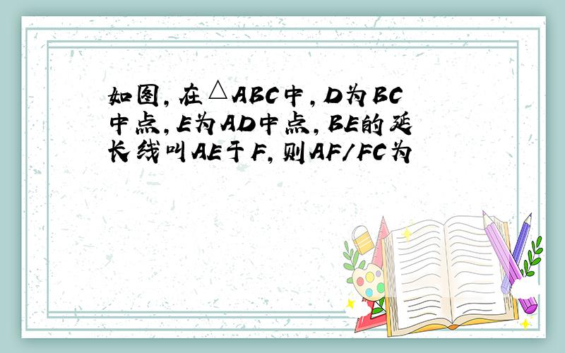 如图,在△ABC中,D为BC中点,E为AD中点,BE的延长线叫AE于F,则AF/FC为