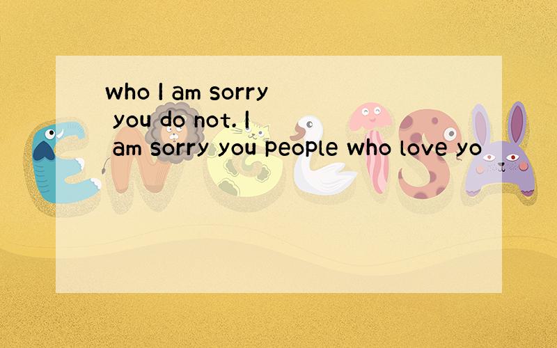 who I am sorry you do not. I am sorry you people who love yo