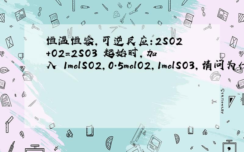 恒温恒容,可逆反应：2SO2+O2=2SO3 起始时,加入 1molSO2,0.5molO2,1molSO3,请问为什么