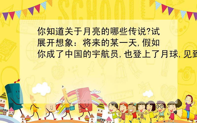 你知道关于月亮的哪些传说?试展开想象：将来的某一天,假如你成了中国的宇航员,也登上了月球,见到了传