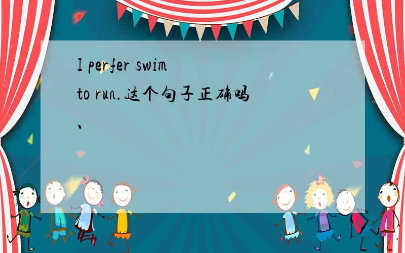 I perfer swim to run.这个句子正确吗、