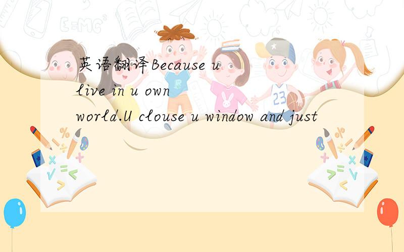 英语翻译Because u live in u own world.U clouse u window and just