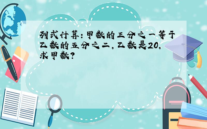 列式计算：甲数的三分之一等于乙数的五分之二,乙数是20,求甲数?