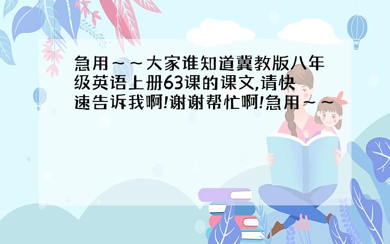 急用～～大家谁知道冀教版八年级英语上册63课的课文,请快速告诉我啊!谢谢帮忙啊!急用～～