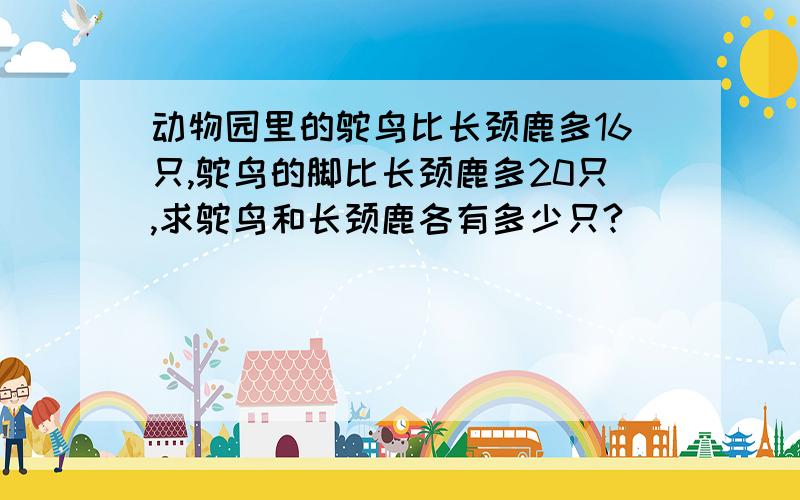 动物园里的鸵鸟比长颈鹿多16只,鸵鸟的脚比长颈鹿多20只,求鸵鸟和长颈鹿各有多少只?