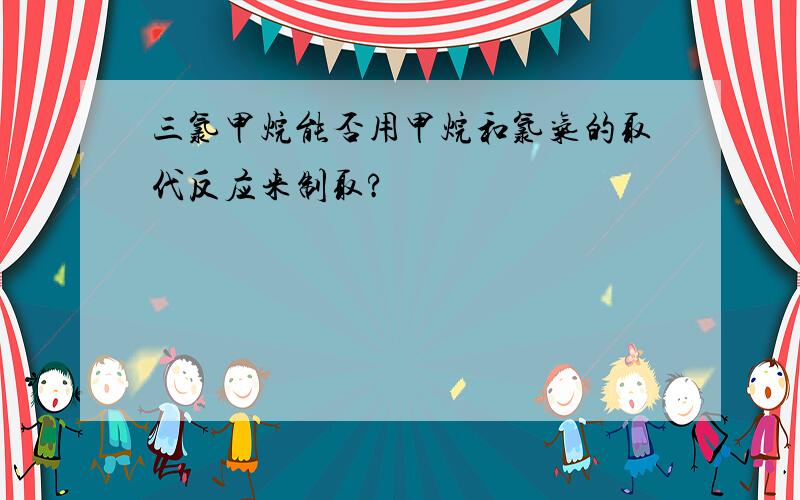 三氯甲烷能否用甲烷和氯气的取代反应来制取?