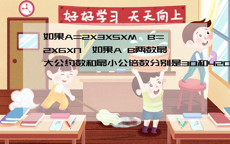 如果A=2X3X5XM,B=2X6XN,如果A B两数最大公约数和最小公倍数分别是30和420那么M与N两数的和是多少