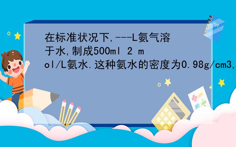 在标准状况下,---L氨气溶于水,制成500ml 2 mol/L氨水.这种氨水的密度为0.98g/cm3,它的质量分数是