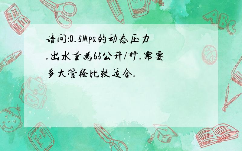 请问：0.5Mpa的动态压力,出水量为65公升/秒.需要多大管径比较适合.