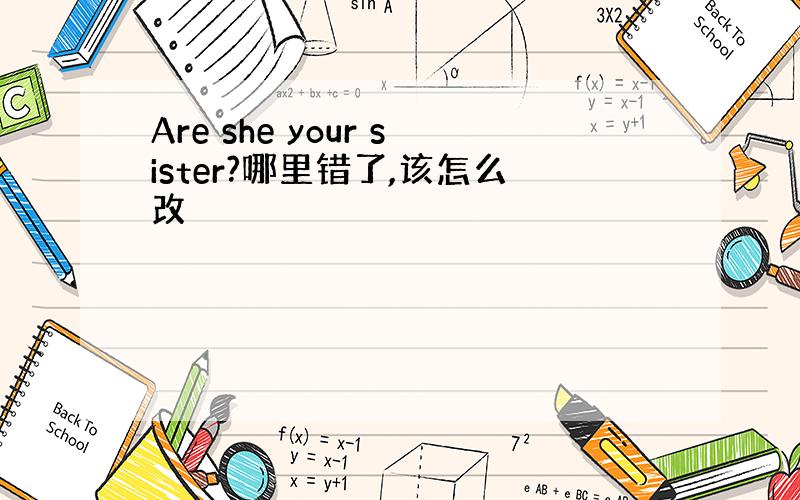 Are she your sister?哪里错了,该怎么改