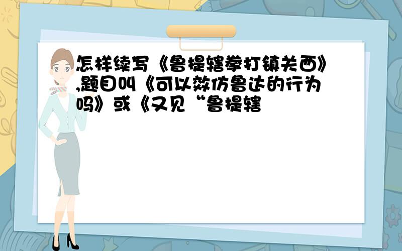 怎样续写《鲁提辖拳打镇关西》,题目叫《可以效仿鲁达的行为吗》或《又见“鲁提辖