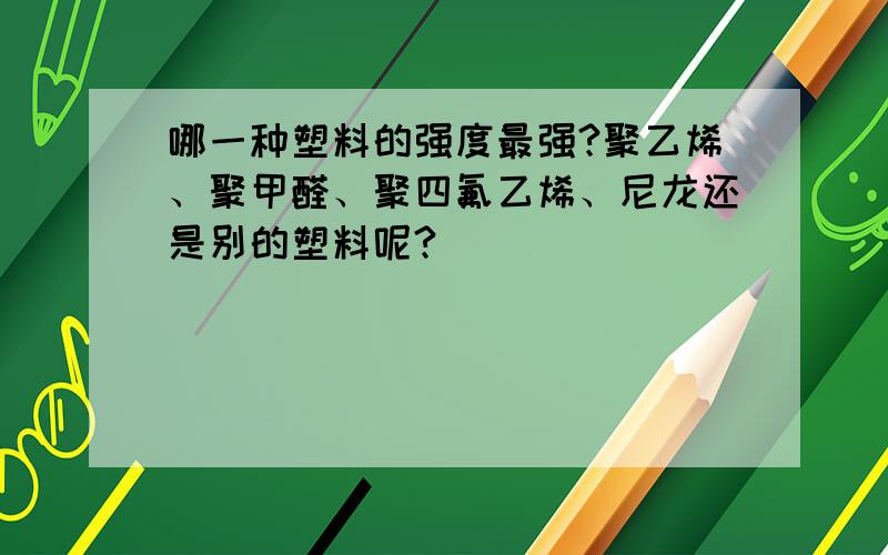 哪一种塑料的强度最强?聚乙烯、聚甲醛、聚四氟乙烯、尼龙还是别的塑料呢?