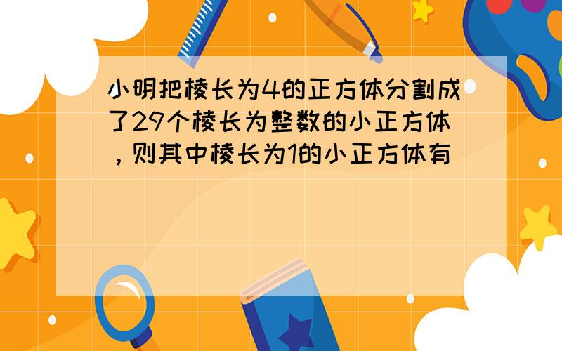 小明把棱长为4的正方体分割成了29个棱长为整数的小正方体，则其中棱长为1的小正方体有（　　）