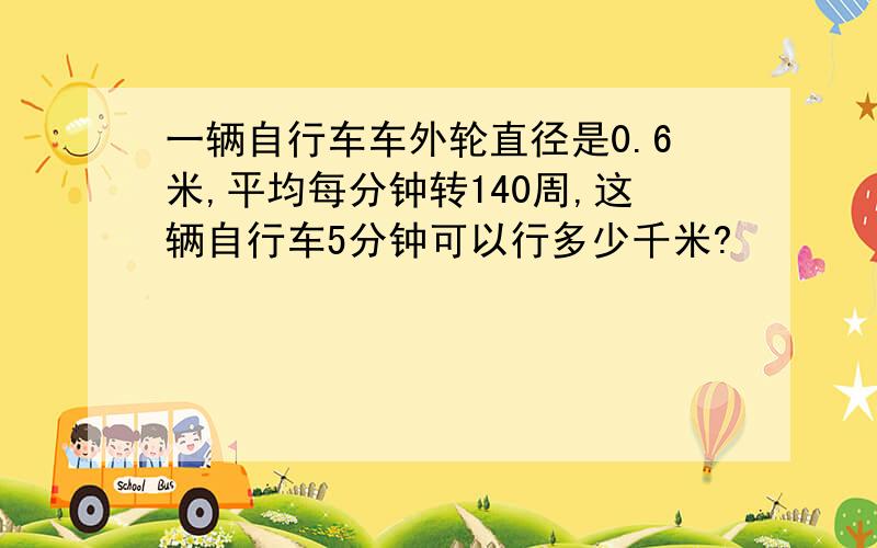 一辆自行车车外轮直径是0.6米,平均每分钟转140周,这辆自行车5分钟可以行多少千米?