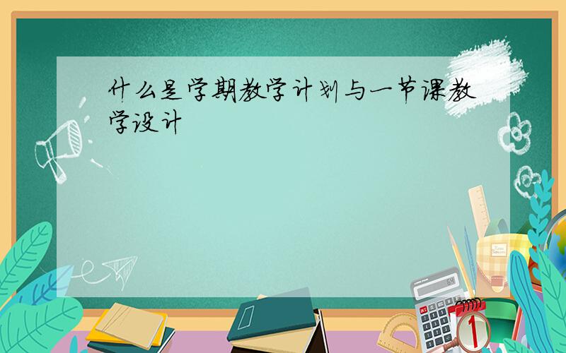 什么是学期教学计划与一节课教学设计