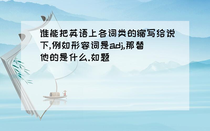 谁能把英语上各词类的缩写给说下,例如形容词是adj,那替他的是什么.如题