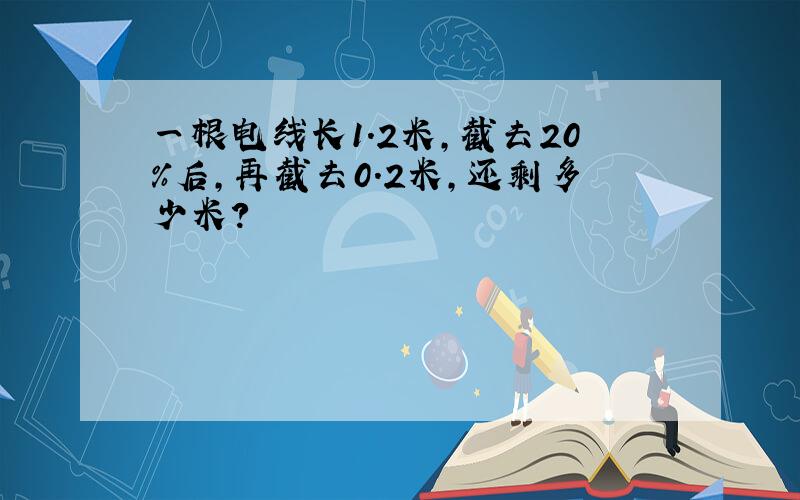 一根电线长1.2米，截去20%后，再截去0.2米，还剩多少米？