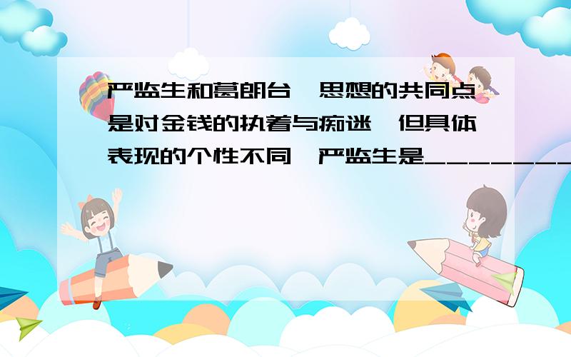 严监生和葛朗台…思想的共同点是对金钱的执着与痴迷,但具体表现的个性不同,严监生是____________________