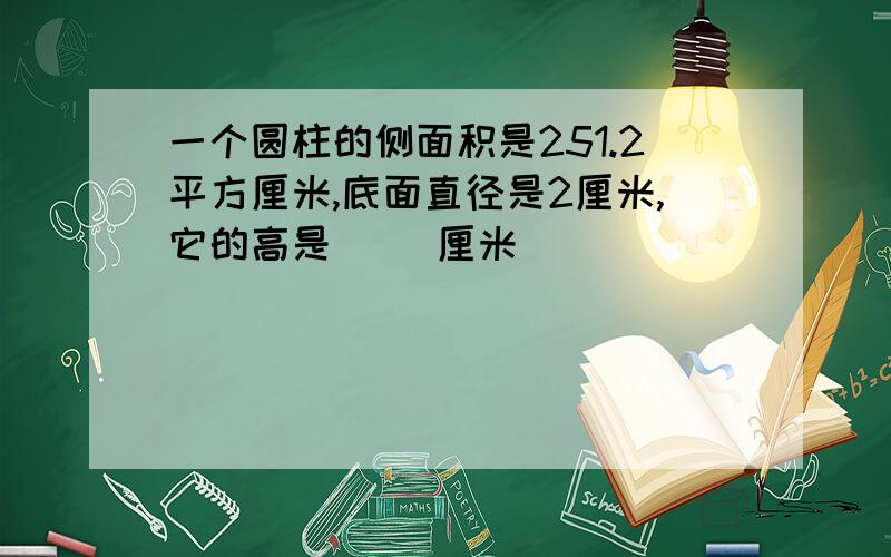 一个圆柱的侧面积是251.2平方厘米,底面直径是2厘米,它的高是（ ）厘米