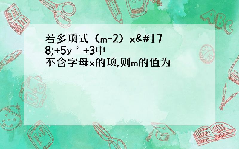 若多项式（m-2）x²+5y²+3中不含字母x的项,则m的值为