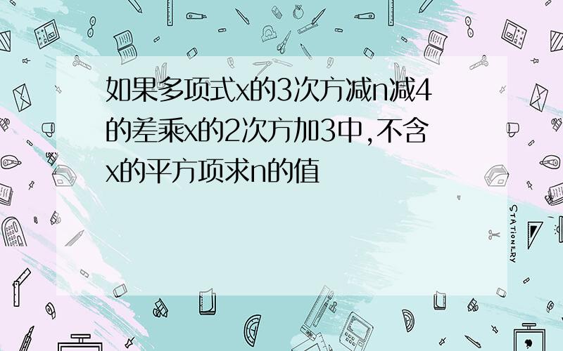 如果多项式x的3次方减n减4的差乘x的2次方加3中,不含x的平方项求n的值