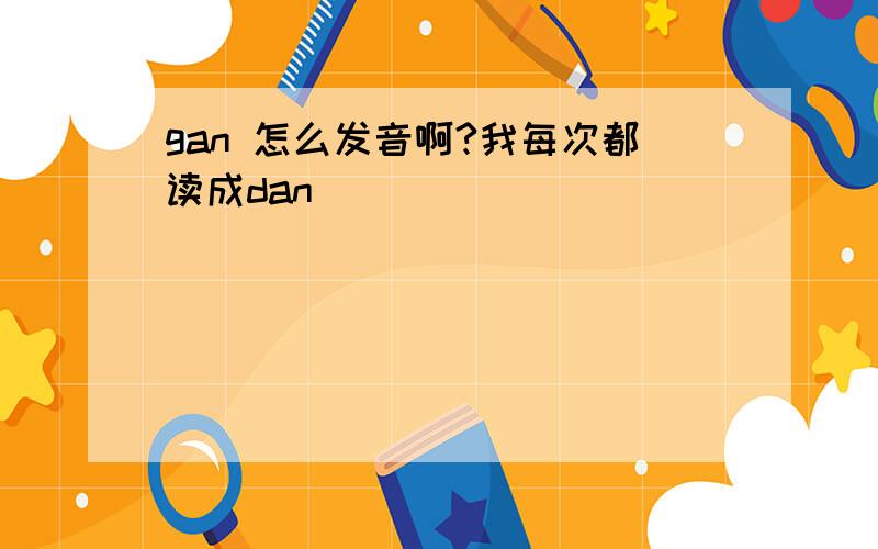 gan 怎么发音啊?我每次都读成dan