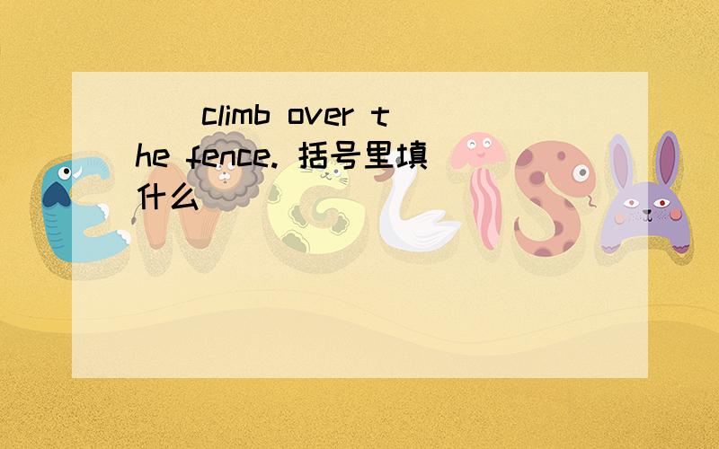 （）climb over the fence. 括号里填什么