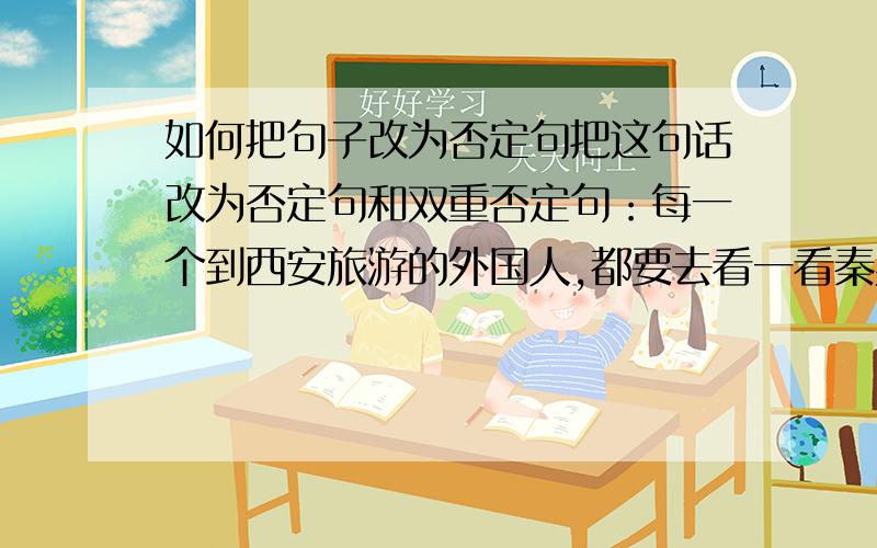 如何把句子改为否定句把这句话改为否定句和双重否定句：每一个到西安旅游的外国人,都要去看一看秦兵马俑这一壮丽景观.