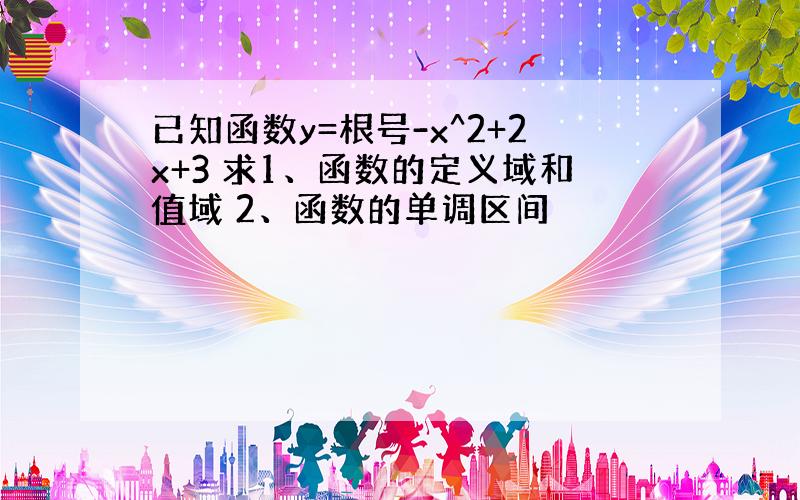 已知函数y=根号-x^2+2x+3 求1、函数的定义域和值域 2、函数的单调区间