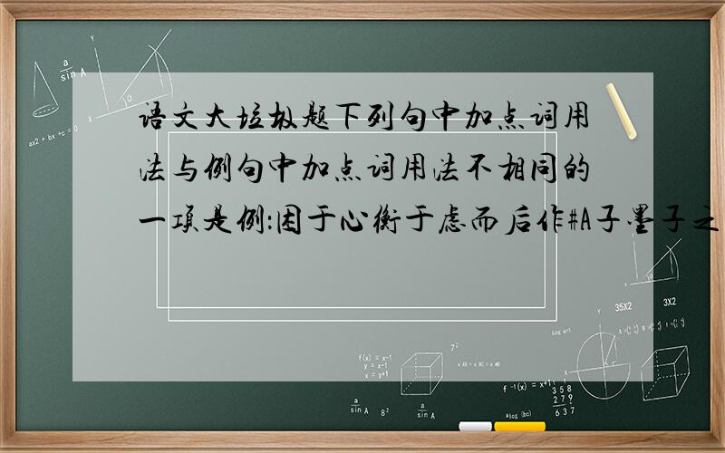 语文大垃圾题下列句中加点词用法与例句中加点词用法不相同的一项是例：困于心衡于虑而后作#A子墨子之守圉有余 B寡助之至,亲