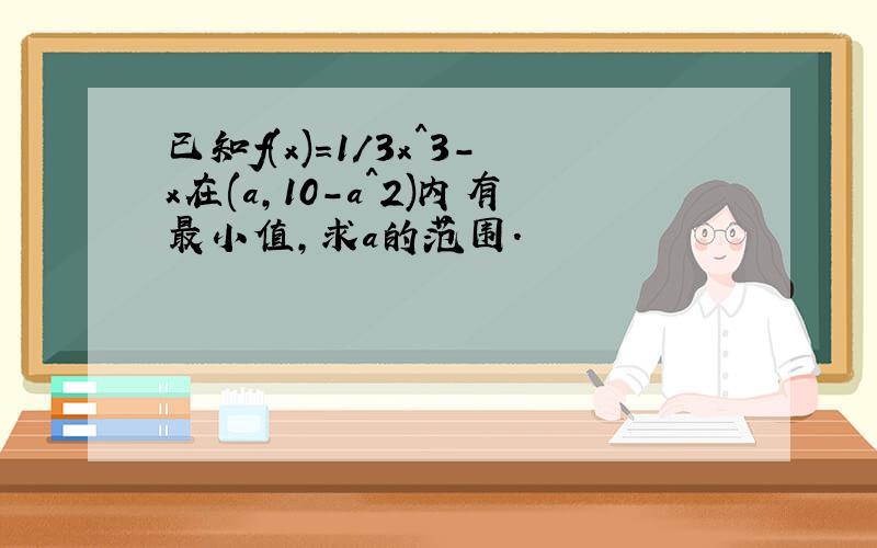 已知f(x)=1/3x^3-x在(a,10-a^2)内有最小值,求a的范围.