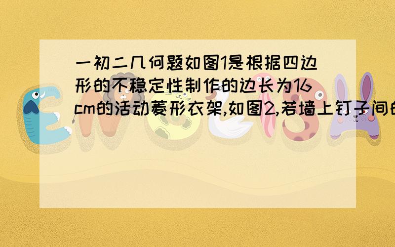 一初二几何题如图1是根据四边形的不稳定性制作的边长为16cm的活动菱形衣架,如图2,若墙上钉子间的距离AB=BC=16√