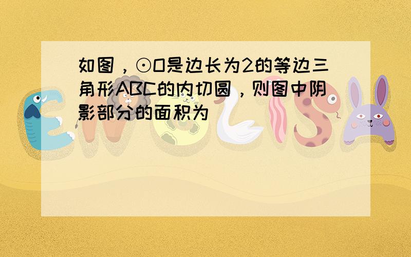 如图，⊙O是边长为2的等边三角形ABC的内切圆，则图中阴影部分的面积为______．