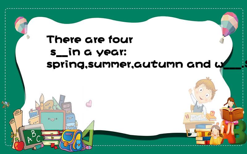 There are four s__in a year:spring,summer,autumn and w___.Sp