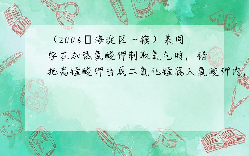 （2006•海淀区一模）某同学在加热氯酸钾制取氧气时，错把高锰酸钾当成二氧化锰混入氯酸钾内，出现的情况是（　　）