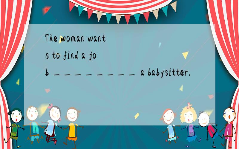 The woman wants to find a job ________ a babysitter．