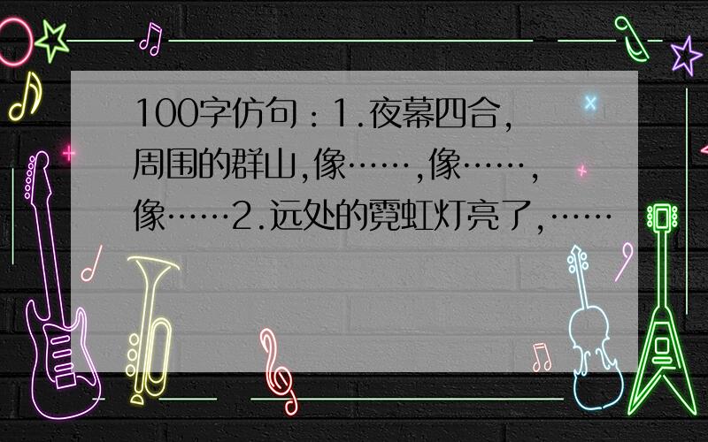 100字仿句：1.夜幕四合,周围的群山,像……,像……,像……2.远处的霓虹灯亮了,……