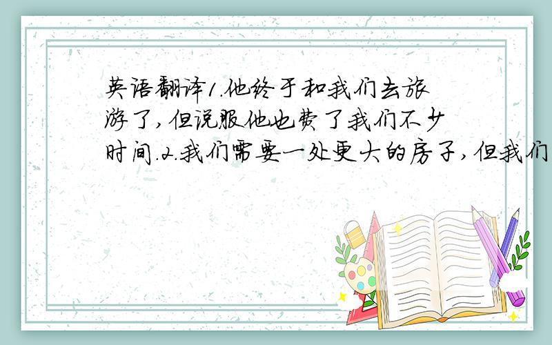 英语翻译1.他终于和我们去旅游了,但说服他也费了我们不少时间.2.我们需要一处更大的房子,但我们付不起房租.3.超级市场