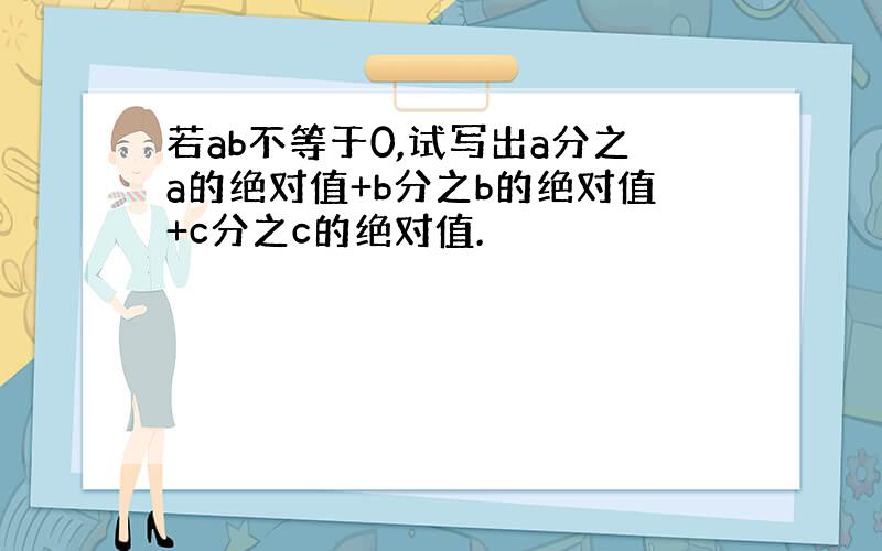 若ab不等于0,试写出a分之a的绝对值+b分之b的绝对值+c分之c的绝对值.