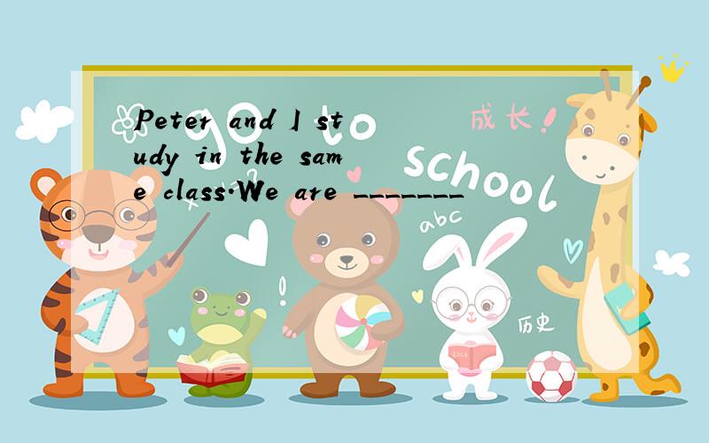 Peter and I study in the same class.We are _______