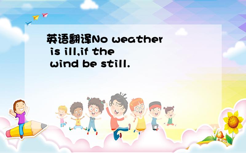 英语翻译No weather is ill,if the wind be still.