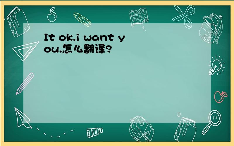 It ok.i want you.怎么翻译?