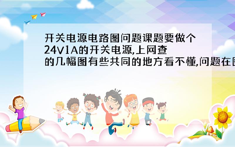 开关电源电路图问题课题要做个24V1A的开关电源,上网查的几幅图有些共同的地方看不懂,问题在图上.