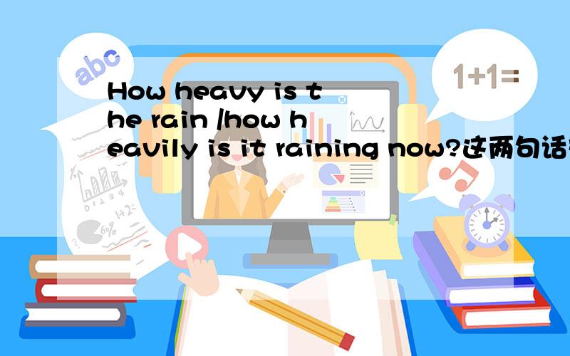 How heavy is the rain /how heavily is it raining now?这两句话对吗,