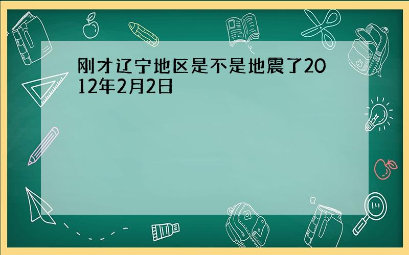 刚才辽宁地区是不是地震了2012年2月2日