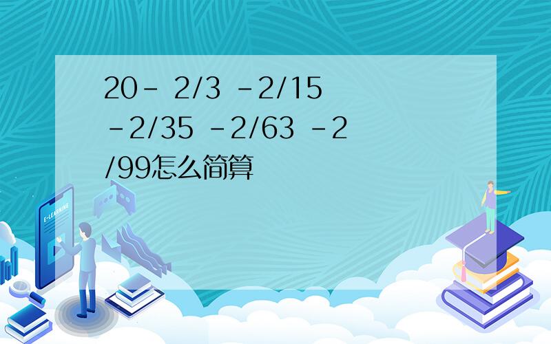 20- 2/3 -2/15 -2/35 -2/63 -2/99怎么简算