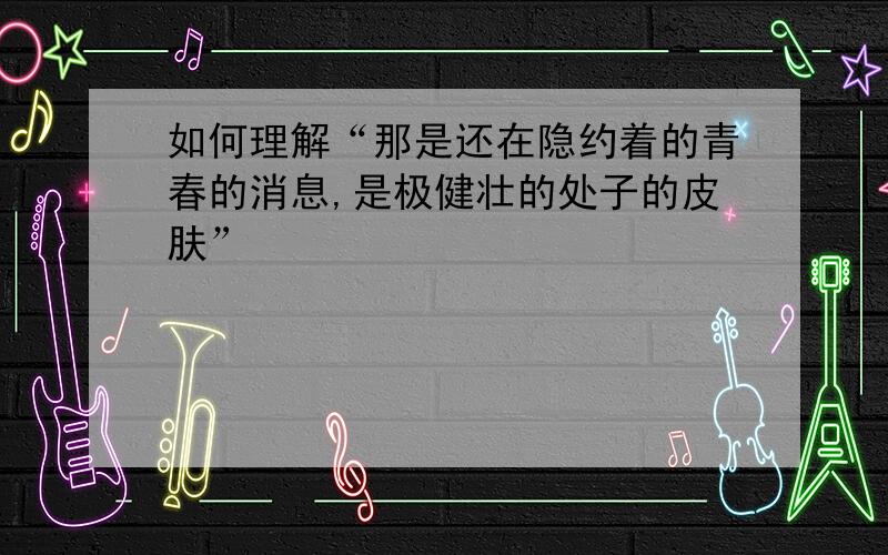 如何理解“那是还在隐约着的青春的消息,是极健壮的处子的皮肤”